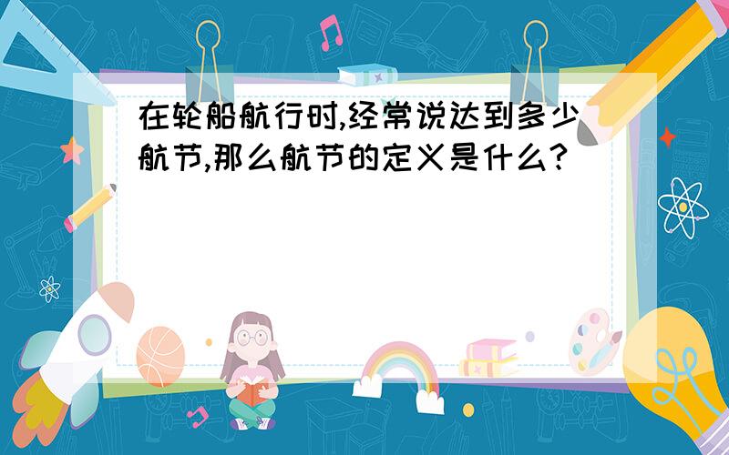 在轮船航行时,经常说达到多少航节,那么航节的定义是什么?