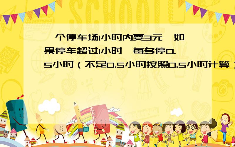 一个停车场1小时内要3元,如果停车超过1小时,每多停0.5小时（不足0.5小时按照0.5小时计算）要交1.5元