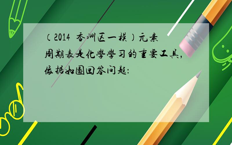 （2014•香洲区一模）元素周期表是化学学习的重要工具，依据如图回答问题：