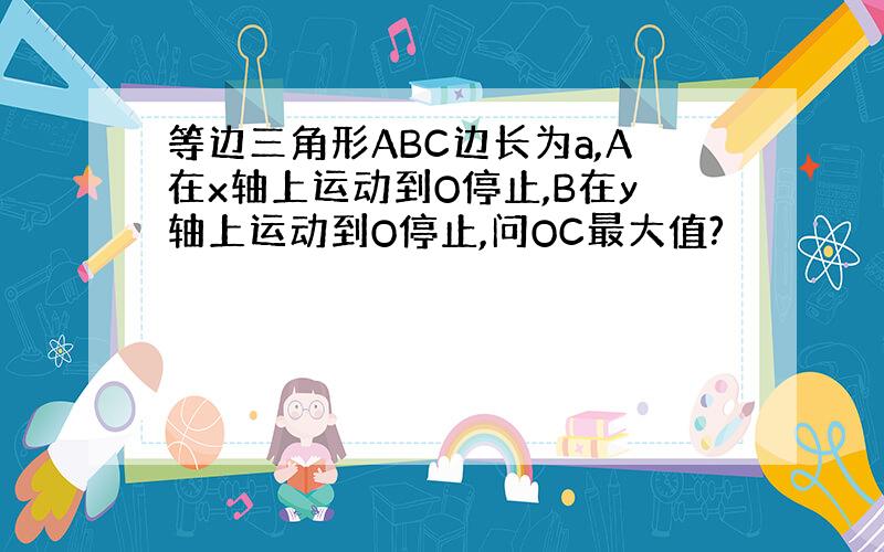 等边三角形ABC边长为a,A在x轴上运动到O停止,B在y轴上运动到O停止,问OC最大值?