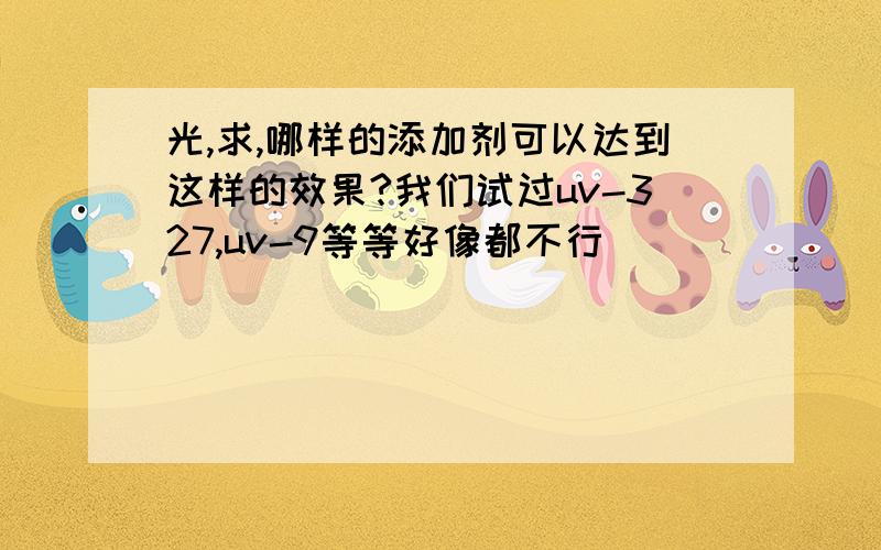 光,求,哪样的添加剂可以达到这样的效果?我们试过uv-327,uv-9等等好像都不行