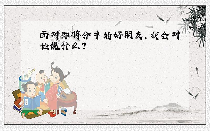 面对即将分手的好朋友,我会对他说什么?