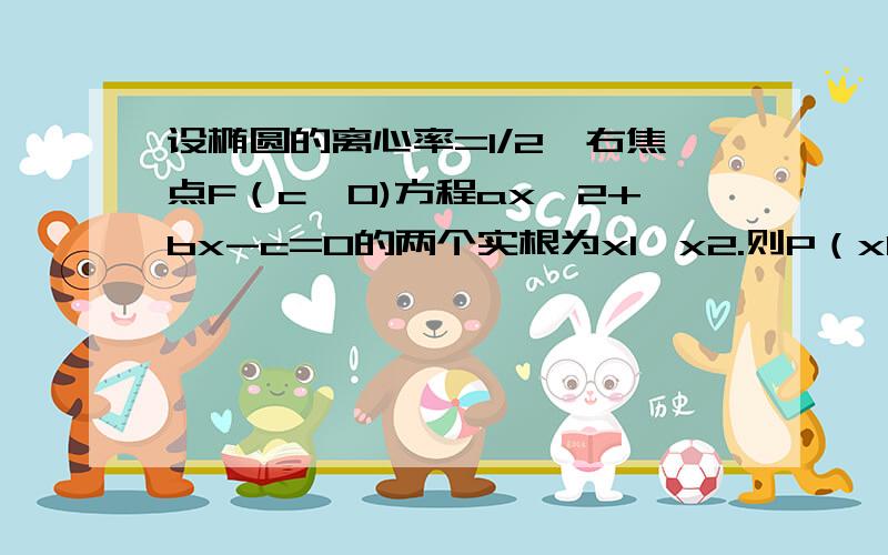 设椭圆的离心率=1/2,右焦点F（c,0)方程ax^2+bx-c=0的两个实根为x1,x2.则P（x1,x20必在圆x^