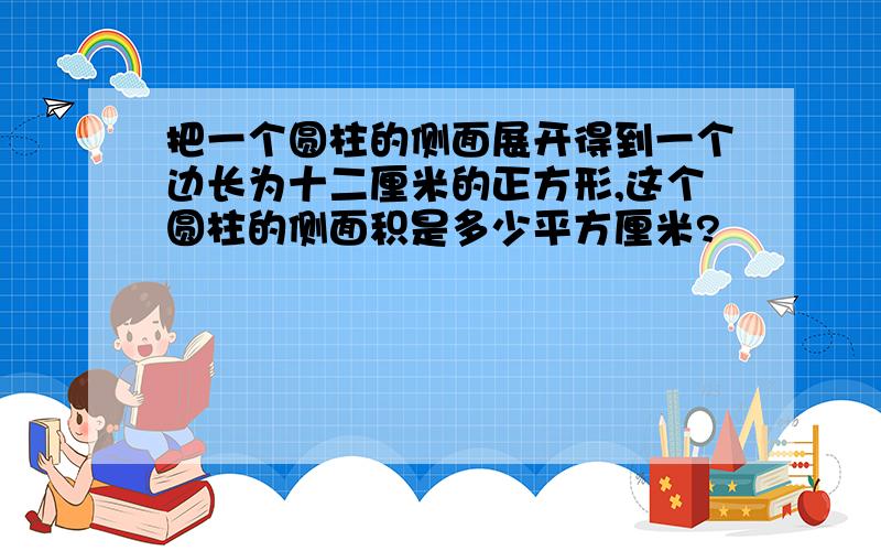 把一个圆柱的侧面展开得到一个边长为十二厘米的正方形,这个圆柱的侧面积是多少平方厘米?