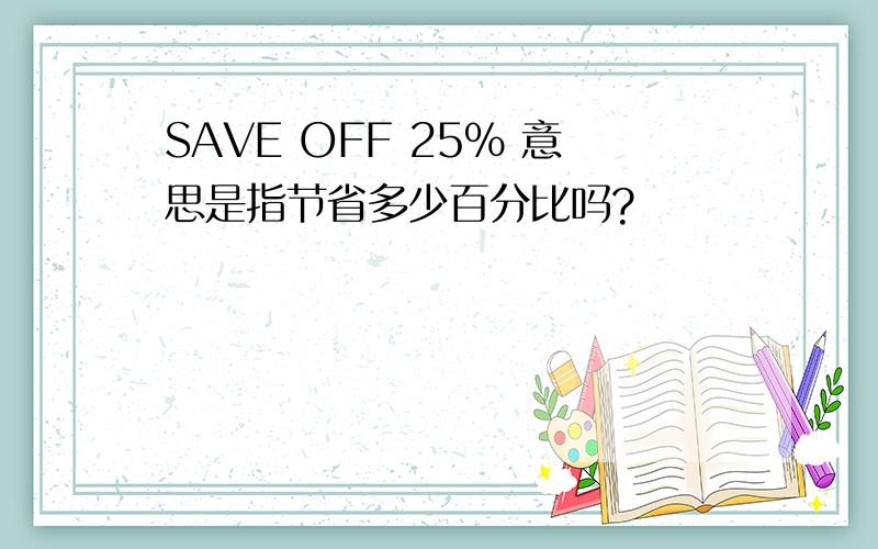 SAVE OFF 25% 意思是指节省多少百分比吗?