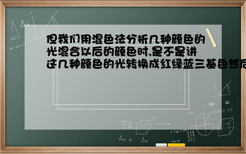 但我们用混色法分析几种颜色的光混合以后的颜色时,是不是讲这几种颜色的光转换成红绿蓝三基色然后再根据三基色的混色原理进行分