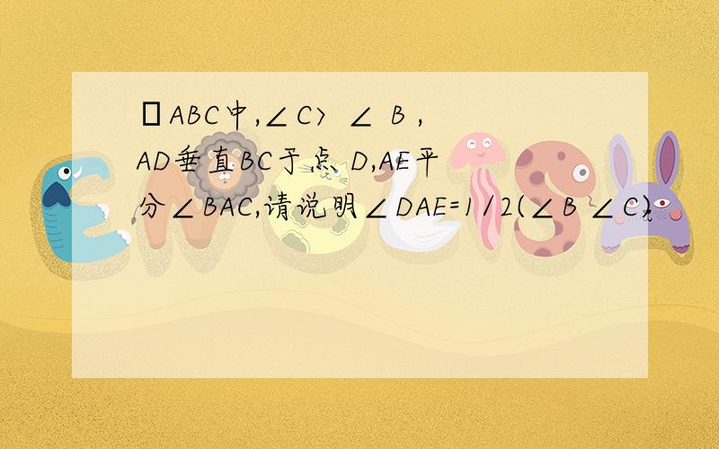 ΔABC中,∠C〉∠ B ,AD垂直BC于点 D,AE平分∠BAC,请说明∠DAE=1/2(∠B ∠C)