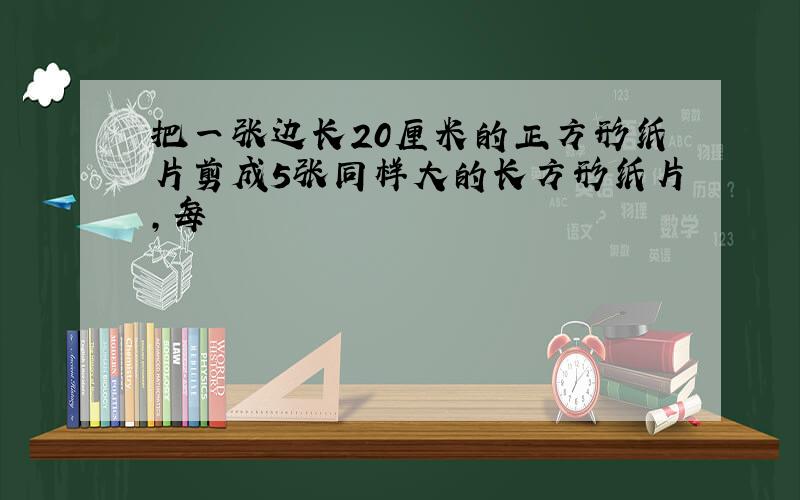 把一张边长20厘米的正方形纸片剪成5张同样大的长方形纸片，每