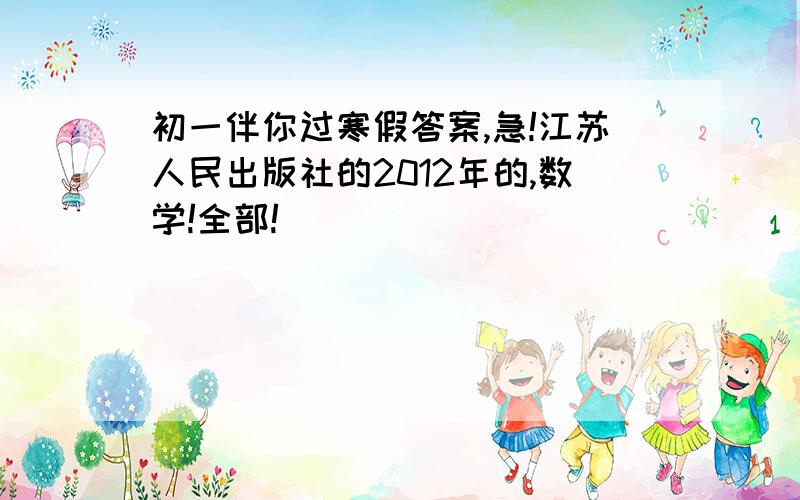 初一伴你过寒假答案,急!江苏人民出版社的2012年的,数学!全部!