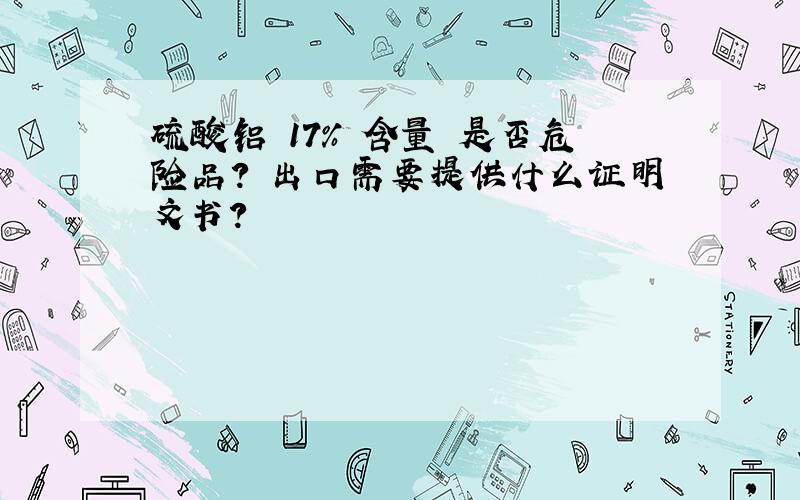 硫酸铝 17% 含量 是否危险品? 出口需要提供什么证明文书?