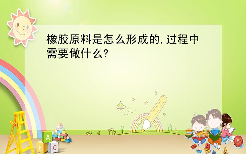 橡胶原料是怎么形成的,过程中需要做什么?