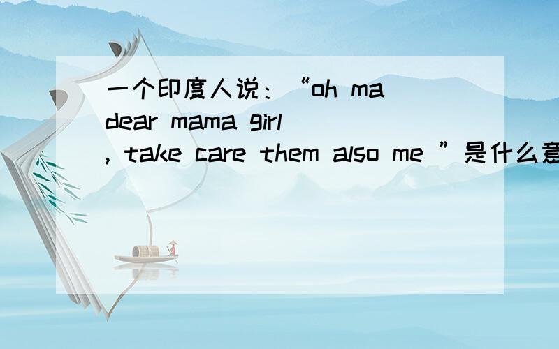 一个印度人说：“oh ma dear mama girl, take care them also me ”是什么意思?