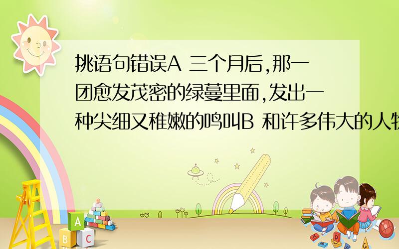 挑语句错误A 三个月后,那一团愈发茂密的绿蔓里面,发出一种尖细又稚嫩的鸣叫B 和许多伟大的人物一样,平易近人正是鲁迅先生