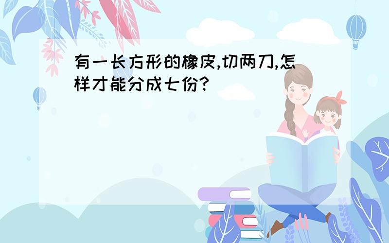 有一长方形的橡皮,切两刀,怎样才能分成七份?