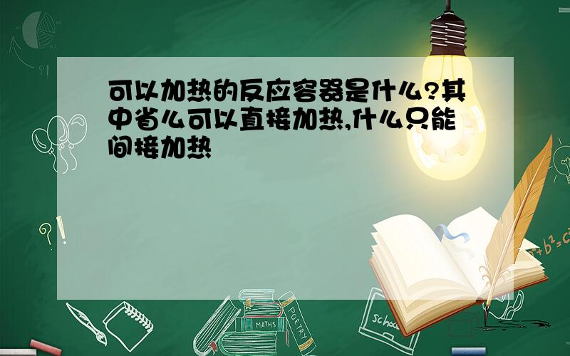 可以加热的反应容器是什么?其中省么可以直接加热,什么只能间接加热