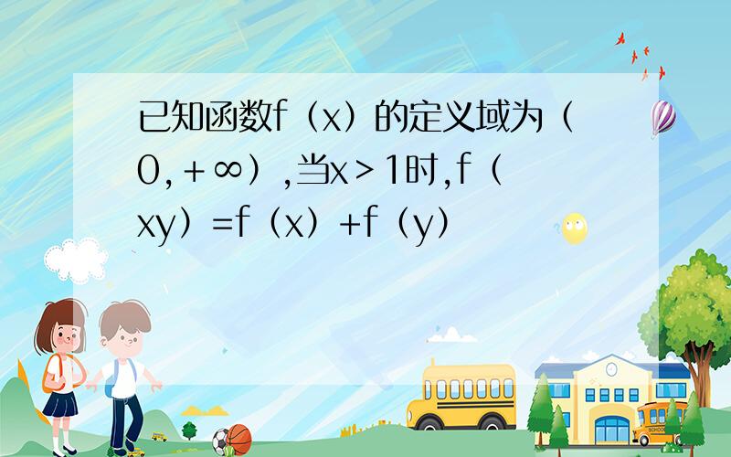 已知函数f（x）的定义域为（0,＋∞）,当x＞1时,f（xy）=f（x）+f（y）