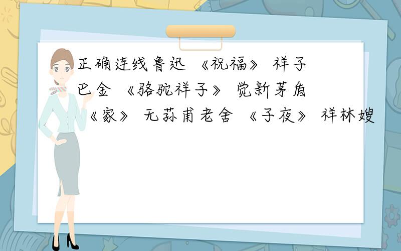 正确连线鲁迅 《祝福》 祥子巴金 《骆驼祥子》 觉新茅盾 《家》 无荪甫老舍 《子夜》 祥林嫂