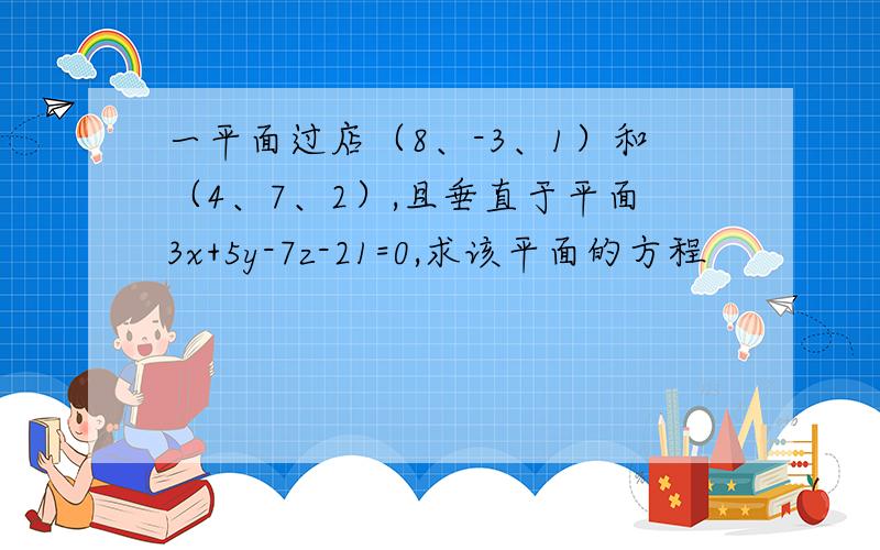 一平面过店（8、-3、1）和（4、7、2）,且垂直于平面3x+5y-7z-21=0,求该平面的方程