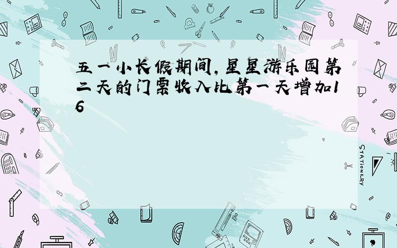 五一小长假期间，星星游乐园第二天的门票收入比第一天增加16