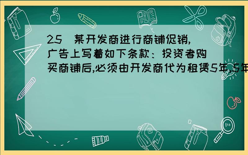 25．某开发商进行商铺促销,广告上写着如下条款：投资者购买商铺后,必须由开发商代为租赁5年,5年期