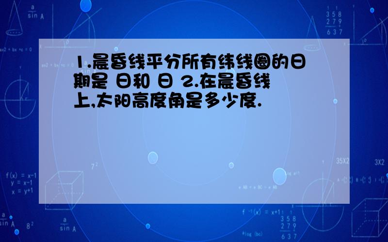 1.晨昏线平分所有纬线圈的日期是 日和 日 2.在晨昏线上,太阳高度角是多少度.