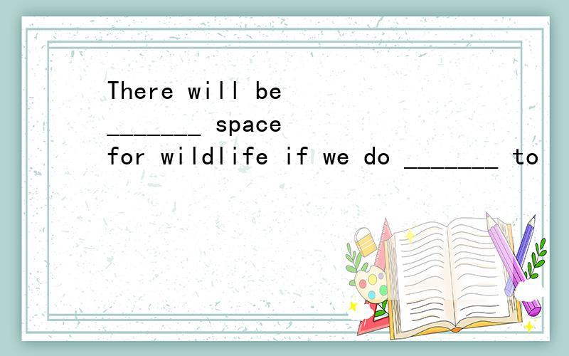 There will be _______ space for wildlife if we do _______ to