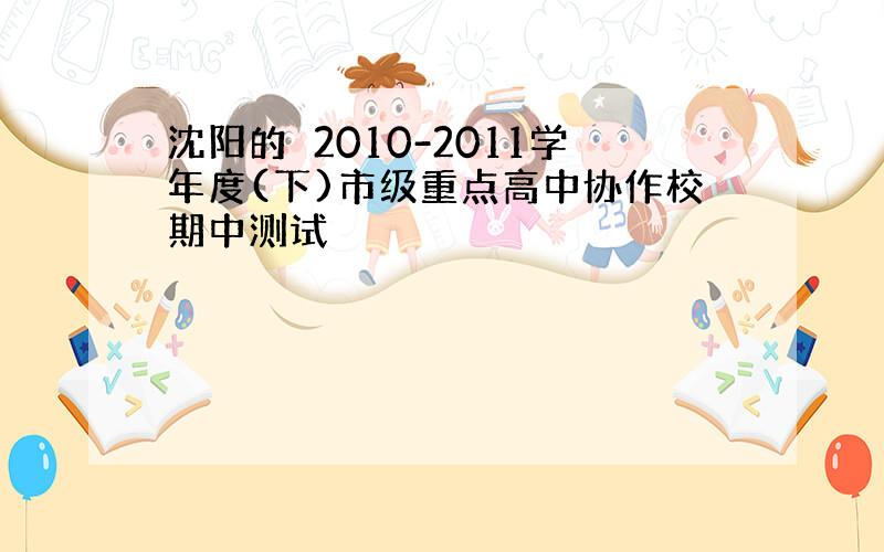 沈阳的　2010-2011学年度(下)市级重点高中协作校期中测试