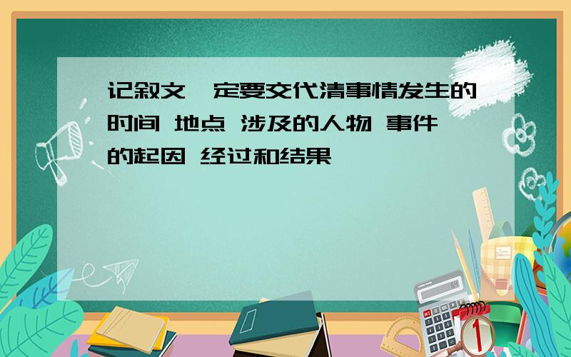 记叙文一定要交代清事情发生的时间 地点 涉及的人物 事件的起因 经过和结果