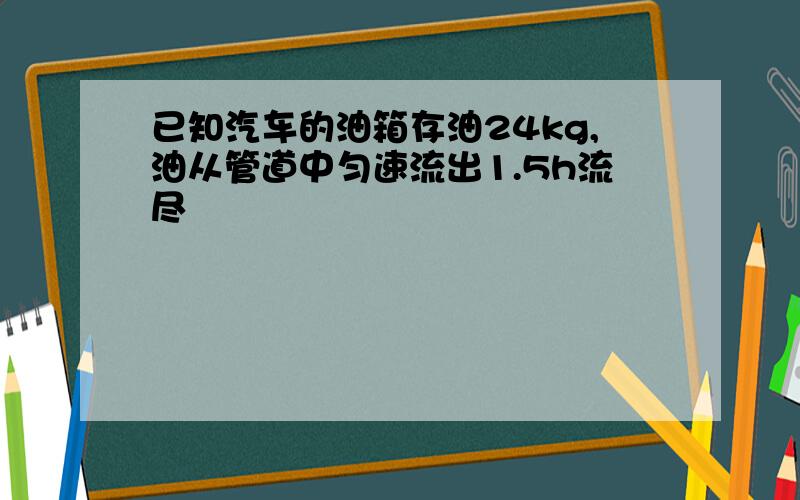 已知汽车的油箱存油24kg,油从管道中匀速流出1.5h流尽