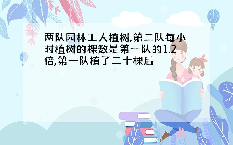 两队园林工人植树,第二队每小时植树的棵数是第一队的1.2倍,第一队植了二十棵后