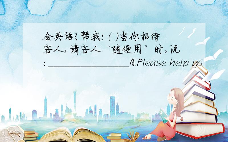 会英语?帮我!（ )当你招待客人,请客人“随便用”时,说：_______________A.Please help yo