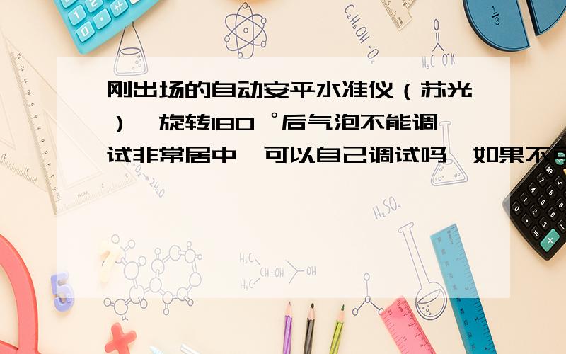 刚出场的自动安平水准仪（苏光）,旋转180゜后气泡不能调试非常居中,可以自己调试吗,如果不可以是为什么?自己调试180゜