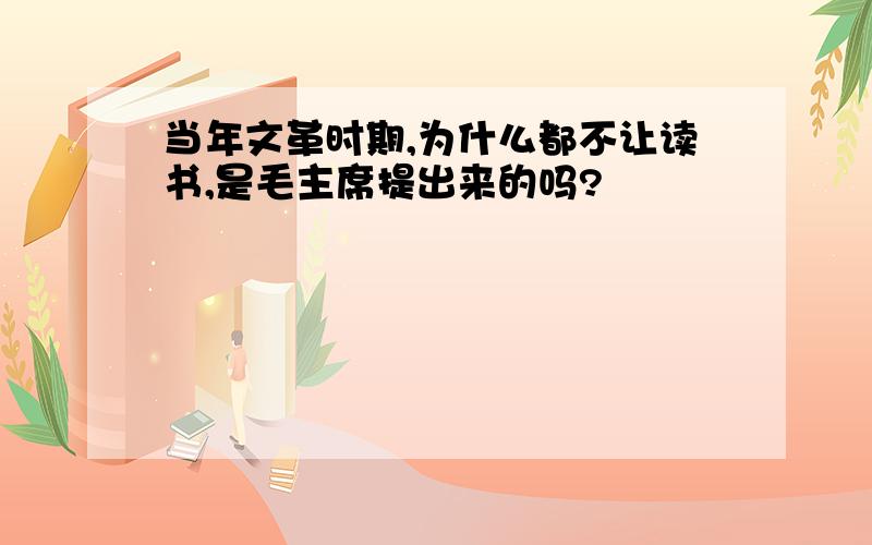 当年文革时期,为什么都不让读书,是毛主席提出来的吗?