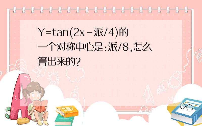 Y=tan(2x-派/4)的一个对称中心是:派/8,怎么算出来的?