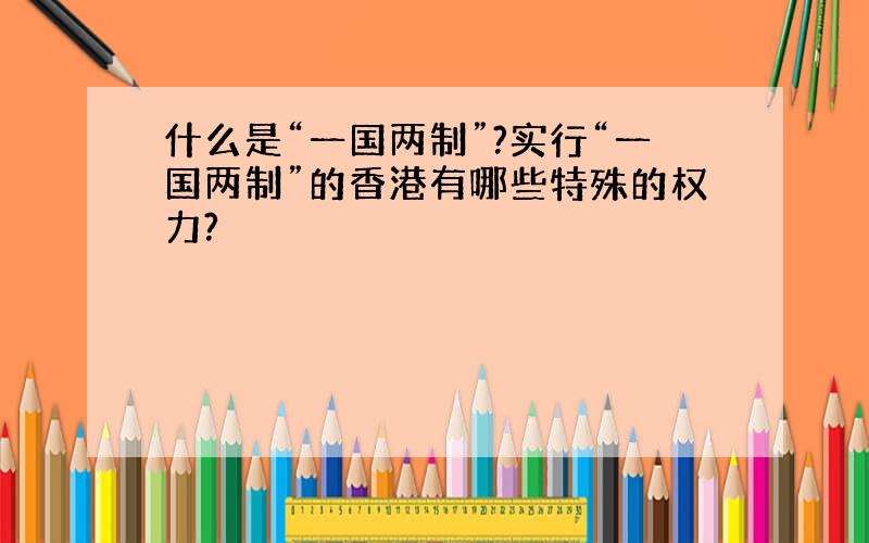 什么是“一国两制”?实行“一国两制”的香港有哪些特殊的权力?