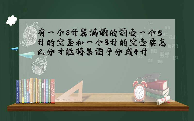 有一个8升装满酒的酒壶一个5升的空壶和一个3升的空壶要怎么分才能将果酒平分成4升