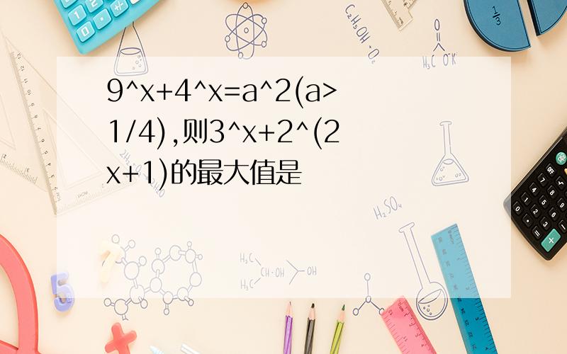 9^x+4^x=a^2(a>1/4),则3^x+2^(2x+1)的最大值是