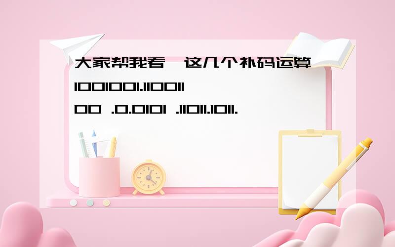 大家帮我看一这几个补码运算,1001001.11001100 .0.0101 .11011.1011.