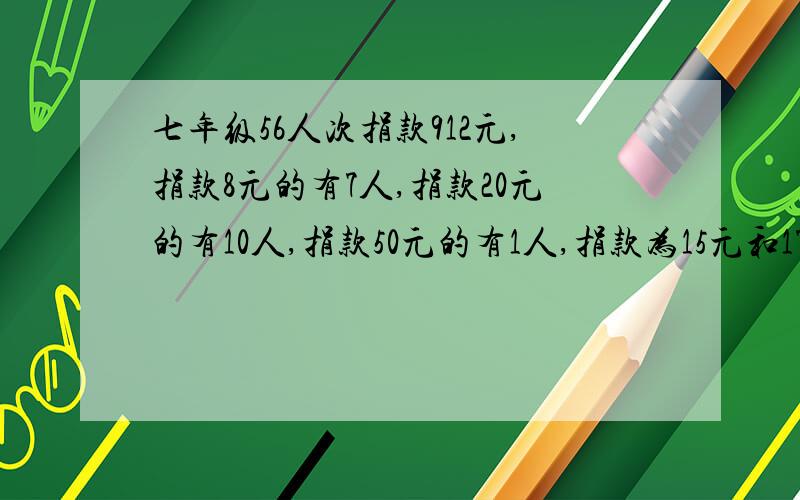 七年级56人次捐款912元,捐款8元的有7人,捐款20元的有10人,捐款50元的有1人,捐款为15元和17元的人数各是多