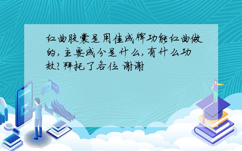 红曲胶囊是用佳成牌功能红曲做的,主要成分是什么,有什么功效?拜托了各位 谢谢