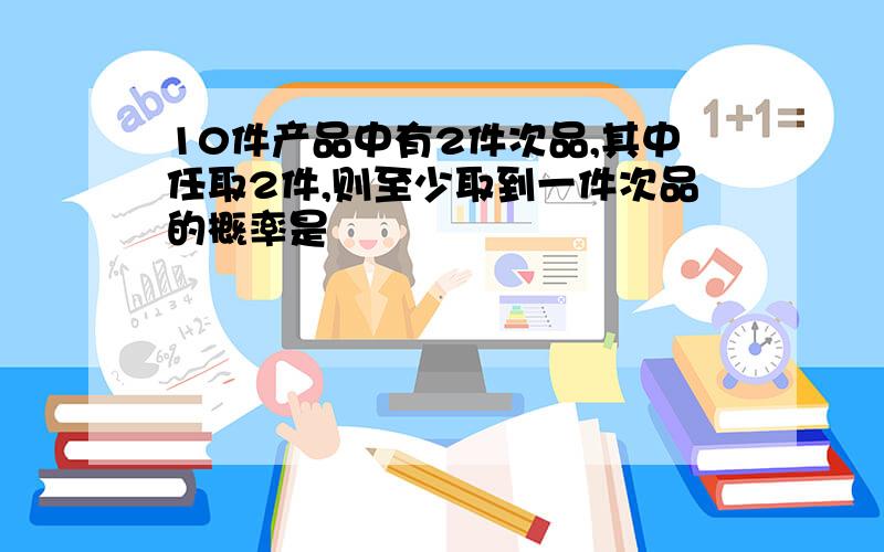 10件产品中有2件次品,其中任取2件,则至少取到一件次品的概率是