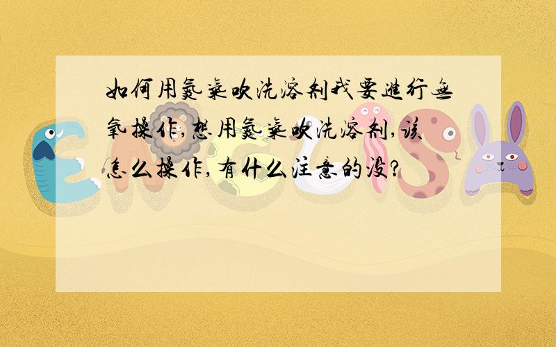 如何用氮气吹洗溶剂我要进行无氧操作,想用氮气吹洗溶剂,该怎么操作,有什么注意的没?