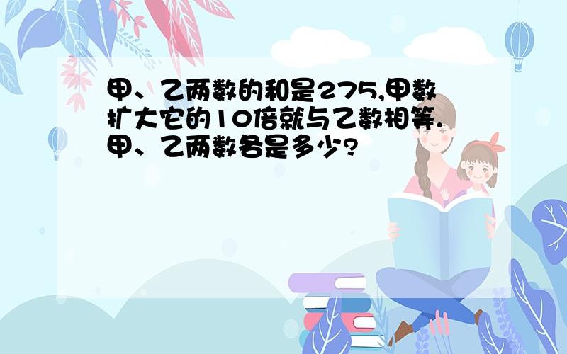 甲、乙两数的和是275,甲数扩大它的10倍就与乙数相等.甲、乙两数各是多少?