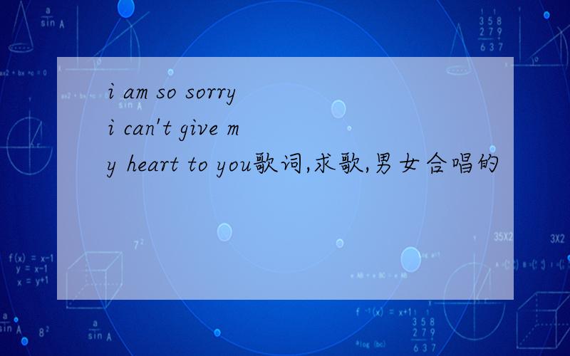 i am so sorry i can't give my heart to you歌词,求歌,男女合唱的