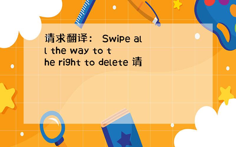 请求翻译： Swipe all the way to the right to delete 请