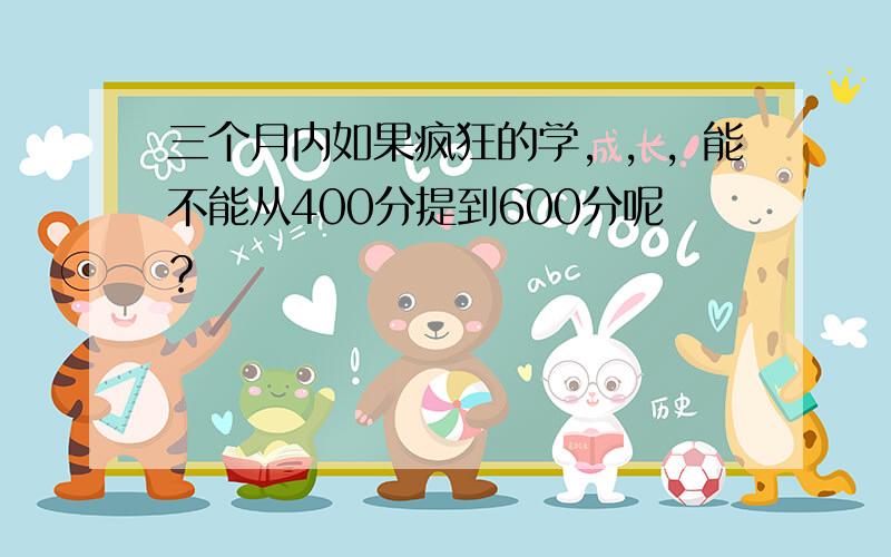 三个月内如果疯狂的学，，，能不能从400分提到600分呢？