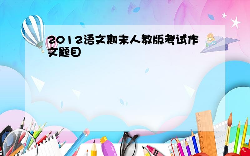 2012语文期末人教版考试作文题目