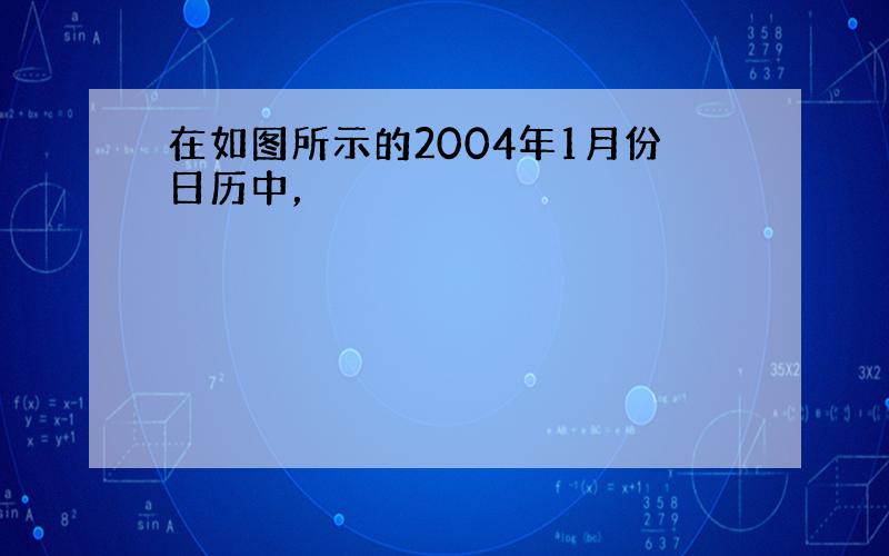 在如图所示的2004年1月份日历中，