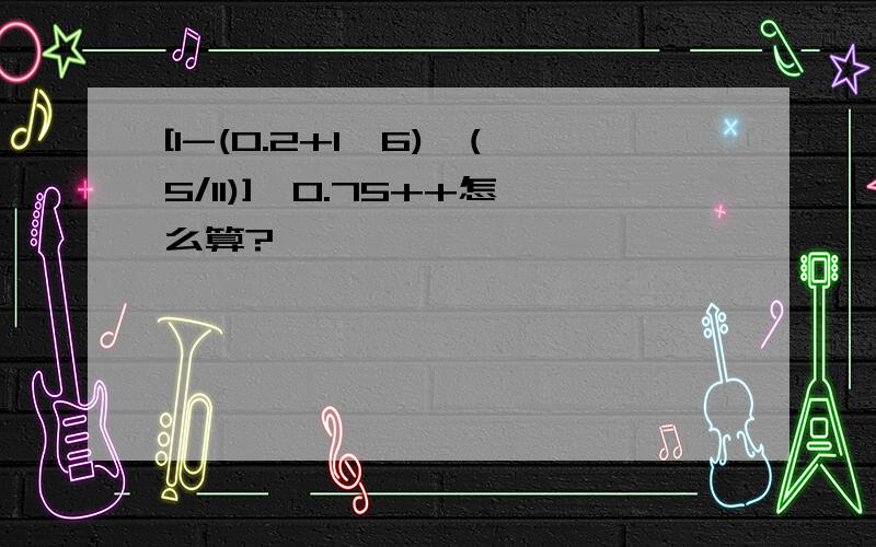 [1-(0.2+1÷6)×(5/11)]÷0.75++怎么算?