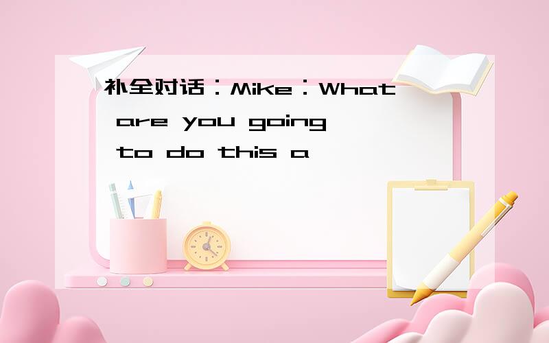 补全对话：Mike：What are you going to do this a